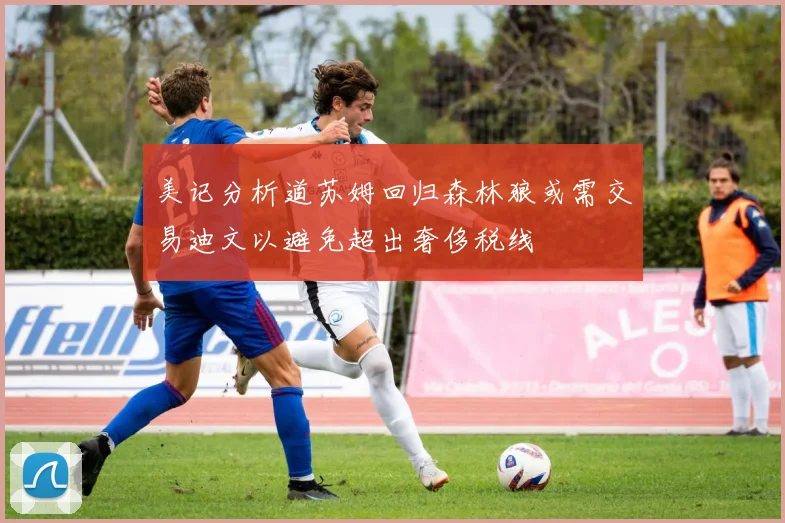 美记分析道苏姆回归森林狼或需交易迪文以避免超出奢侈税线