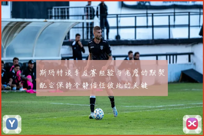 斯玛特谈季后赛经验与老詹的默契配合保持冷静信任彼此的关键