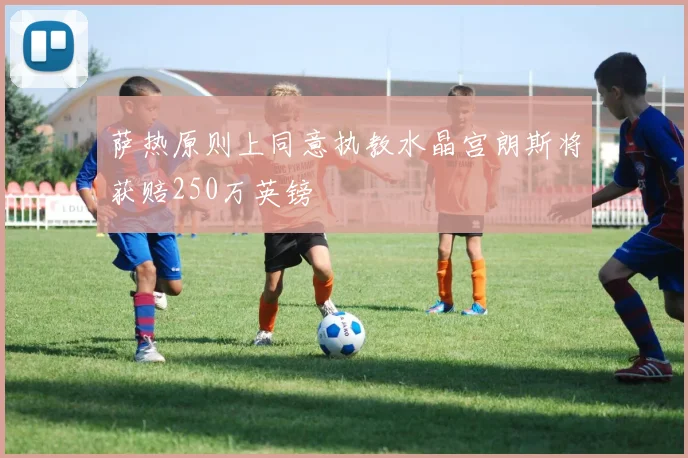 萨热原则上同意执教水晶宫朗斯将获赔250万英镑