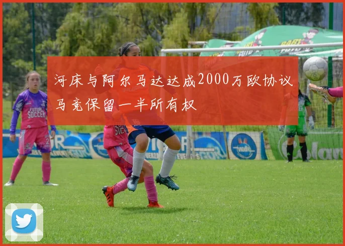 河床与阿尔马达达成2000万欧协议马竞保留一半所有权