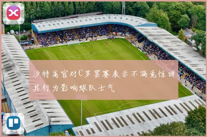 沙特高官对C罗罢赛表示不满竟惊讶其行为影响球队士气