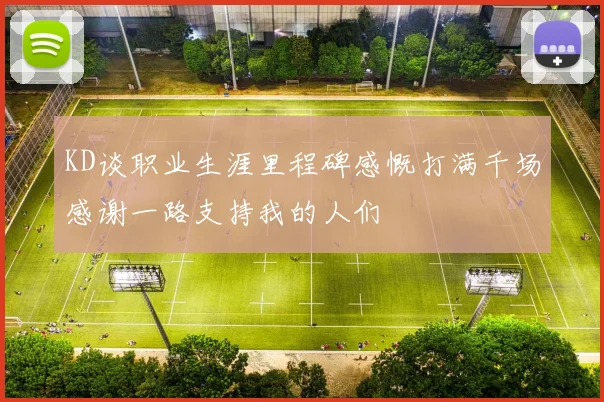 KD谈职业生涯里程碑感慨打满千场感谢一路支持我的人们
