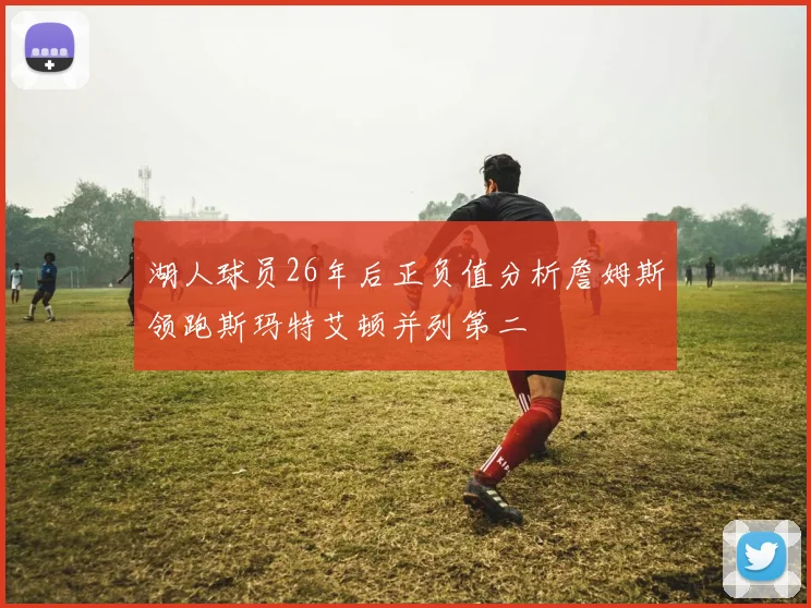 湖人球员26年后正负值分析詹姆斯领跑斯玛特艾顿并列第二