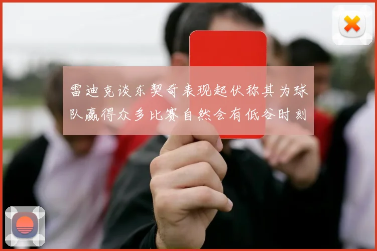 雷迪克谈东契奇表现起伏称其为球队赢得众多比赛自然会有低谷时刻