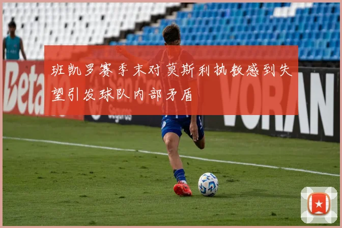 班凯罗赛季末对莫斯利执教感到失望引发球队内部矛盾