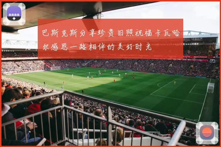 巴斯克斯分享珍贵旧照祝福卡瓦哈尔感恩一路相伴的美好时光