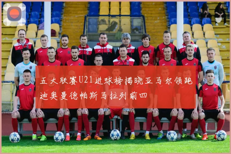 五大联赛U21进球榜揭晓亚马尔领跑迪奥曼德帕斯马拉列前四