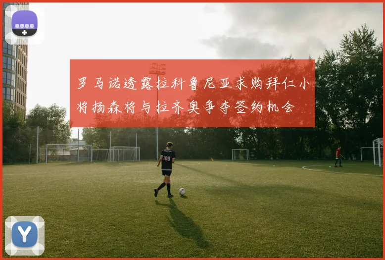 罗马诺透露拉科鲁尼亚求购拜仁小将扬森将与拉齐奥争夺签约机会