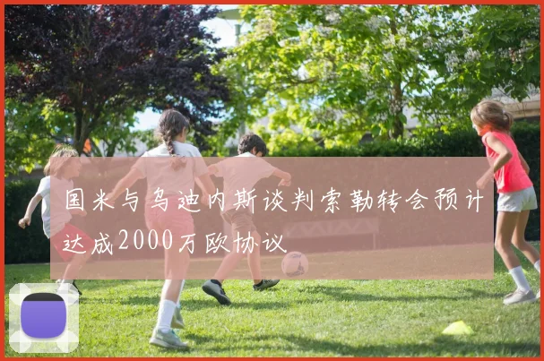 国米与乌迪内斯谈判索勒转会预计达成2000万欧协议