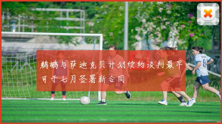 鹈鹕与萨迪克贝计划续约谈判最早可于七月签署新合同
