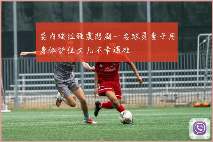 委内瑞拉强震悲剧一名球员妻子用身体护住女儿不幸遇难