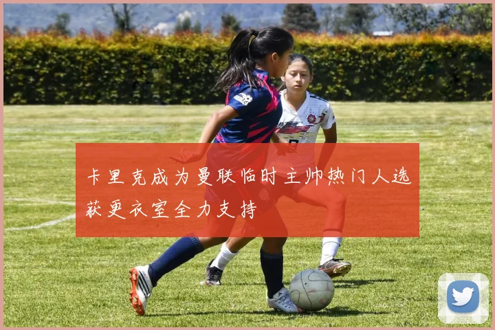 卡里克成为曼联临时主帅热门人选获更衣室全力支持