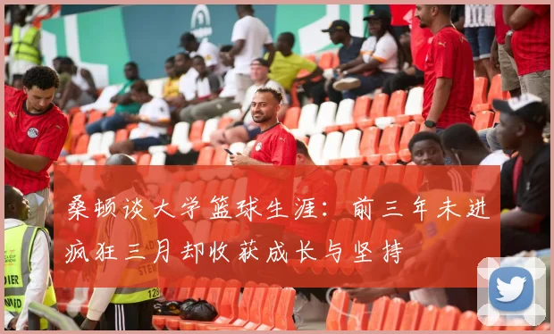 桑顿谈大学篮球生涯：前三年未进疯狂三月却收获成长与坚持
