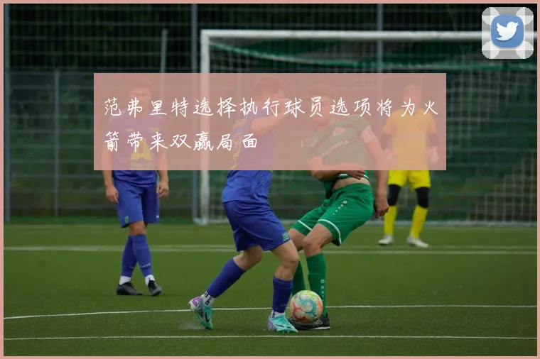 范弗里特选择执行球员选项将为火箭带来双赢局面