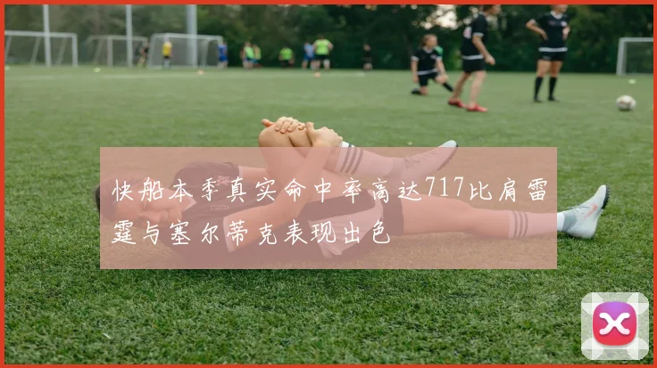 快船本季真实命中率高达717比肩雷霆与塞尔蒂克表现出色