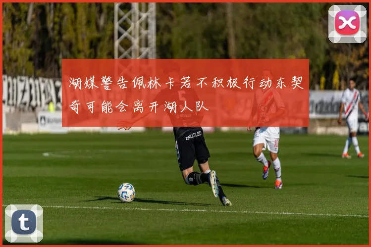 湖媒警告佩林卡若不积极行动东契奇可能会离开湖人队