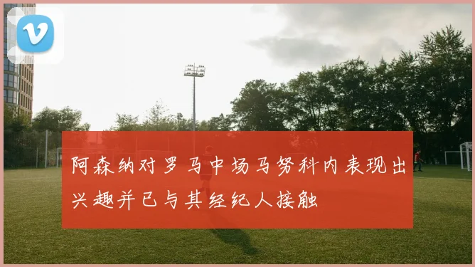 阿森纳对罗马中场马努科内表现出兴趣并已与其经纪人接触