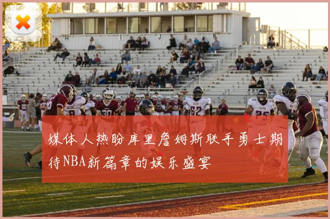 媒体人热盼库里詹姆斯联手勇士期待NBA新篇章的娱乐盛宴