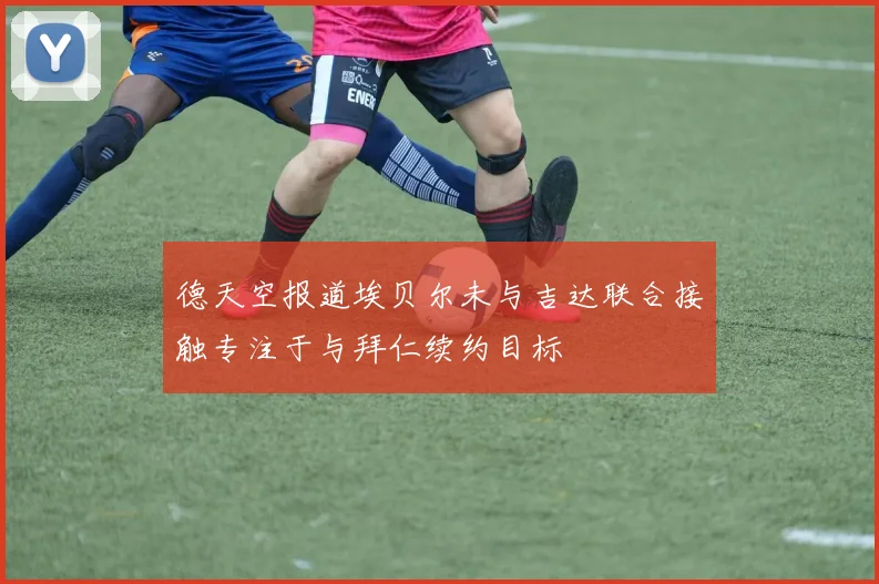 德天空报道埃贝尔未与吉达联合接触专注于与拜仁续约目标