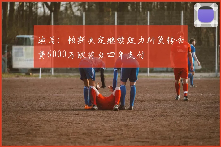 迪马：帕斯决定继续效力科莫转会费6000万欧将分四年支付