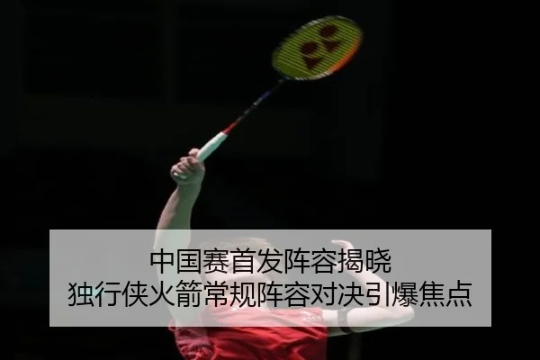 中国赛首发阵容揭晓 独行侠火箭常规阵容对决引爆焦点 - yabo